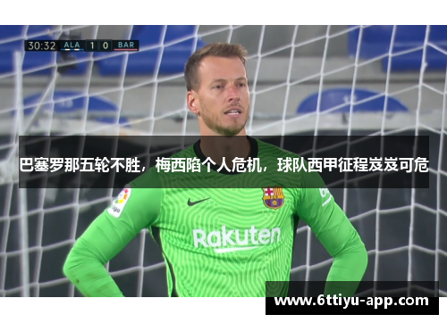 巴塞罗那五轮不胜，梅西陷个人危机，球队西甲征程岌岌可危