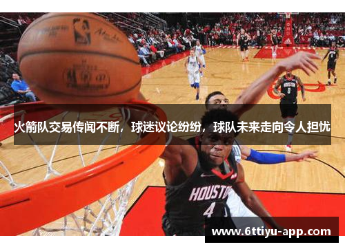 火箭队交易传闻不断，球迷议论纷纷，球队未来走向令人担忧