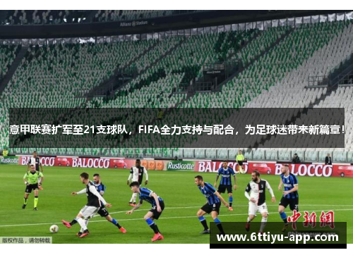 意甲联赛扩军至21支球队，FIFA全力支持与配合，为足球迷带来新篇章！