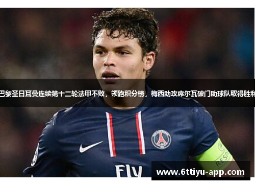 巴黎圣日耳曼连续第十二轮法甲不败，领跑积分榜，梅西助攻席尔瓦破门助球队取得胜利