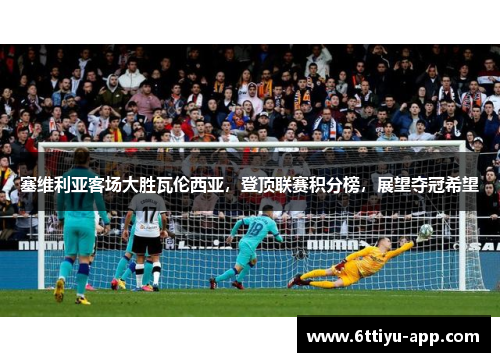 塞维利亚客场大胜瓦伦西亚，登顶联赛积分榜，展望夺冠希望