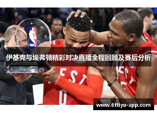 伊基克与埃弗顿精彩对决直播全程回顾及赛后分析